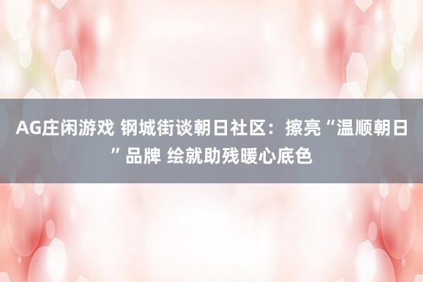 AG庄闲游戏 钢城街谈朝日社区：擦亮“温顺朝日”品牌 绘就助残暖心底色