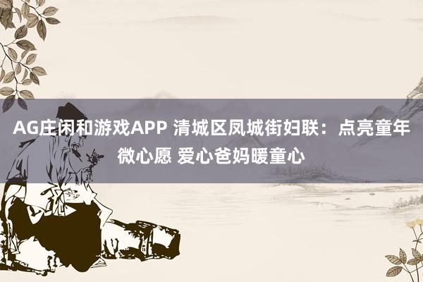 AG庄闲和游戏APP 清城区凤城街妇联：点亮童年微心愿 爱心爸妈暖童心