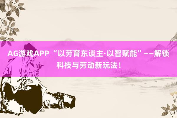 AG游戏APP “以劳育东谈主·以智赋能”——解锁科技与劳动新玩法！