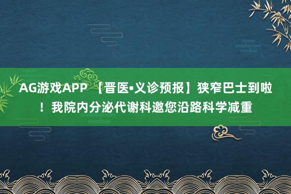 AG游戏APP 【晋医•义诊预报】狭窄巴士到啦！我院内分泌代谢科邀您沿路科学减重