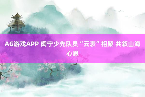 AG游戏APP 闽宁少先队员“云表”相聚 共叙山海心思