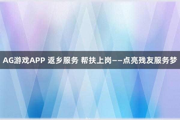 AG游戏APP 返乡服务 帮扶上岗——点亮残友服务梦