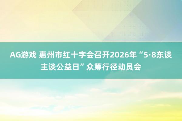 AG游戏 惠州市红十字会召开2026年“5·8东谈主谈公益日”众筹行径动员会