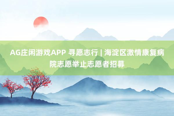 AG庄闲游戏APP 寻愿志行 | 海淀区激情康复病院志愿举止志愿者招募