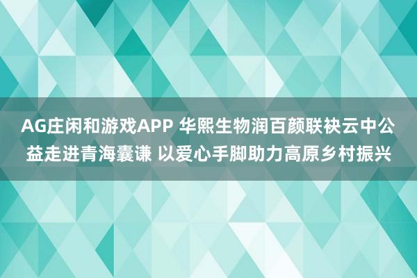 AG庄闲和游戏APP 华熙生物润百颜联袂云中公益走进青海囊谦 以爱心手脚助力高原乡村振兴