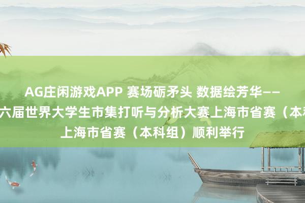 AG庄闲游戏APP 赛场砺矛头 数据绘芳华——“合法杯”第十六届世界大学生市集打听与分析大赛上海市省赛（本科组）顺利举行