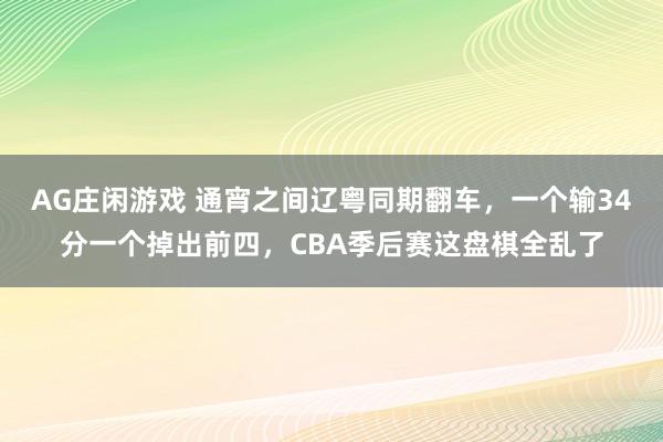 AG庄闲游戏 通宵之间辽粤同期翻车，一个输34分一个掉出前四，CBA季后赛这盘棋全乱了