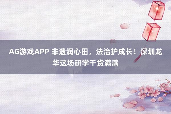 AG游戏APP 非遗润心田，法治护成长！深圳龙华这场研学干货满满