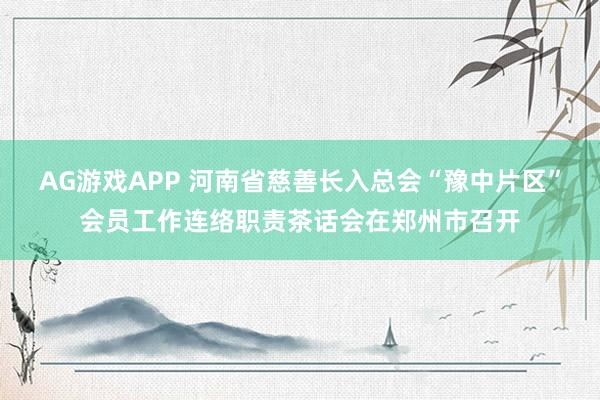 AG游戏APP 河南省慈善长入总会“豫中片区”会员工作连络职责茶话会在郑州市召开