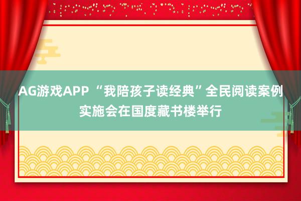 AG游戏APP “我陪孩子读经典”全民阅读案例实施会在国度藏书楼举行