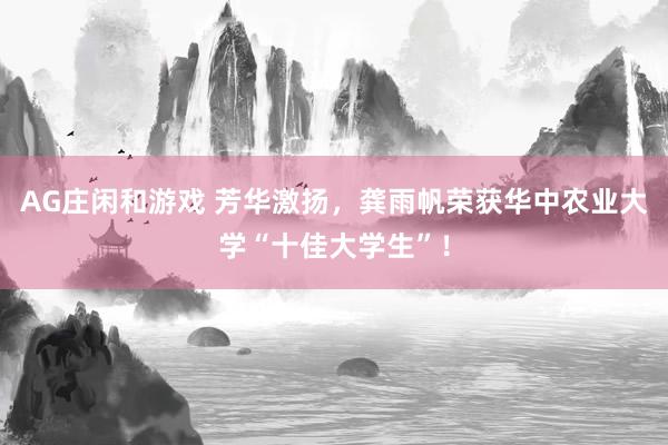 AG庄闲和游戏 芳华激扬，龚雨帆荣获华中农业大学“十佳大学生”！