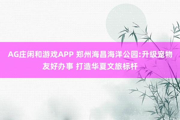 AG庄闲和游戏APP 郑州海昌海洋公园:升级宠物友好办事 打造华夏文旅标杆
