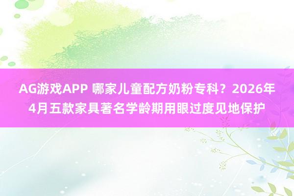 AG游戏APP 哪家儿童配方奶粉专科？2026年4月五款家具著名学龄期用眼过度见地保护