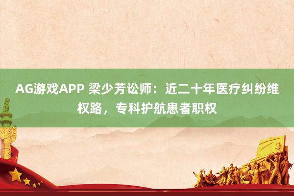 AG游戏APP 梁少芳讼师：近二十年医疗纠纷维权路，专科护航患者职权