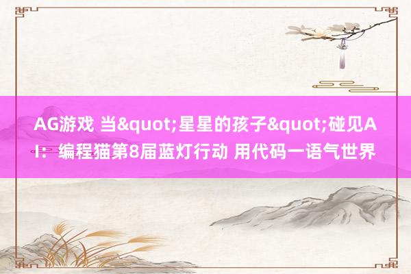 AG游戏 当"星星的孩子"碰见AI：编程猫第8届蓝灯行动 用代码一语气世界