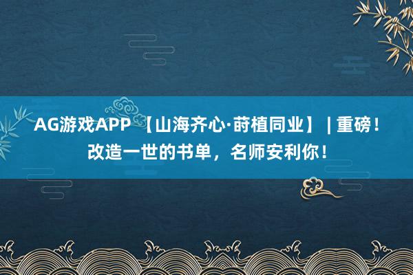 AG游戏APP 【山海齐心·莳植同业】 | 重磅！改造一世的书单，名师安利你！
