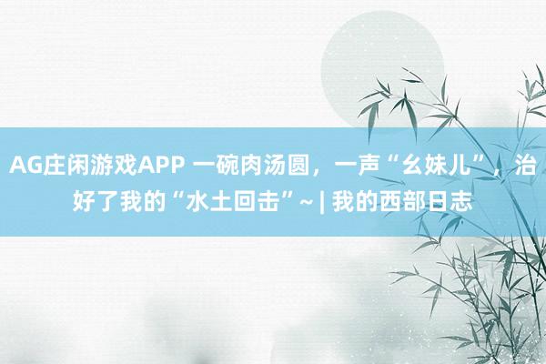 AG庄闲游戏APP 一碗肉汤圆，一声“幺妹儿”，治好了我的“水土回击”~ | 我的西部日志