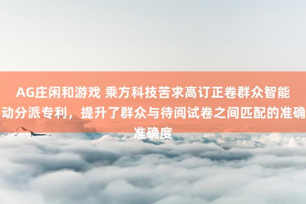 AG庄闲和游戏 乘方科技苦求高订正卷群众智能自动分派专利，提升了群众与待阅试卷之间匹配的准确度