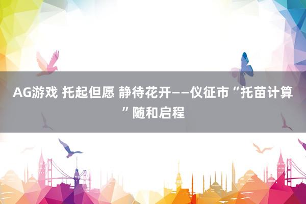 AG游戏 托起但愿 静待花开——仪征市“托苗计算”随和启程