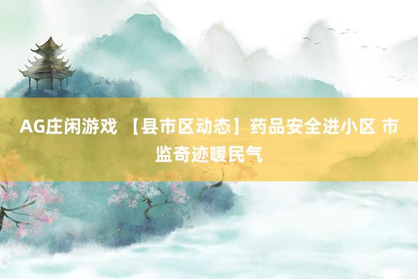 AG庄闲游戏 【县市区动态】药品安全进小区 市监奇迹暖民气