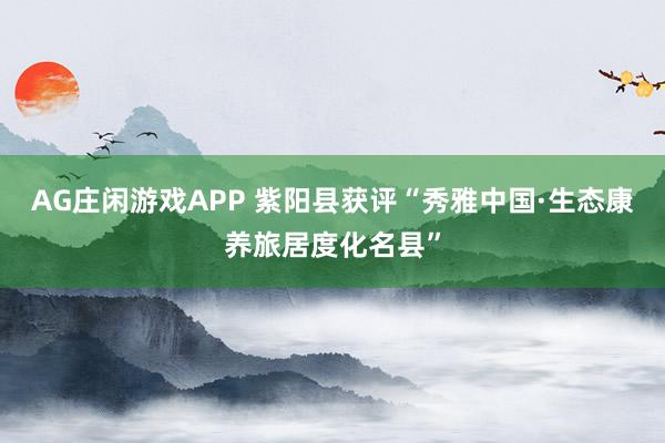 AG庄闲游戏APP 紫阳县获评“秀雅中国·生态康养旅居度化名县”