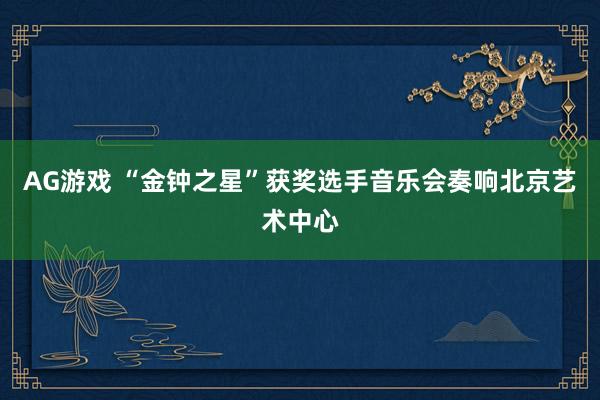 AG游戏 “金钟之星”获奖选手音乐会奏响北京艺术中心