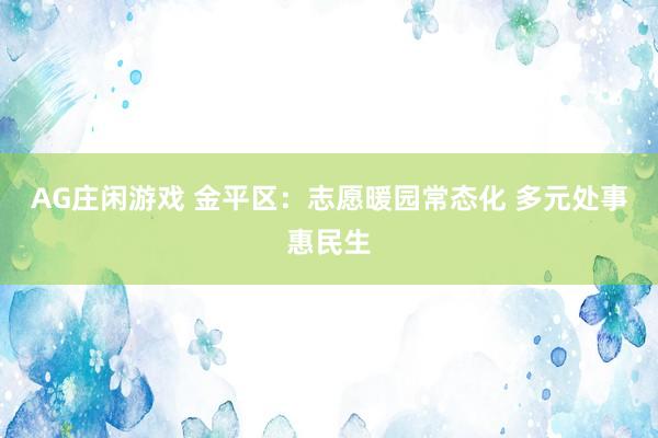 AG庄闲游戏 金平区：志愿暖园常态化 多元处事惠民生