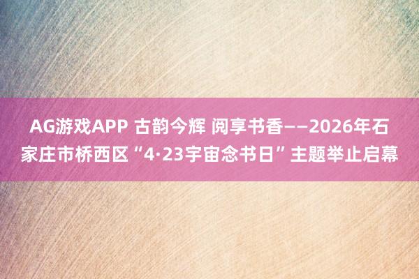 AG游戏APP 古韵今辉 阅享书香——2026年石家庄市桥西区“4·23宇宙念书日”主题举止启幕