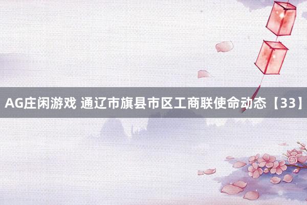 AG庄闲游戏 通辽市旗县市区工商联使命动态【33】