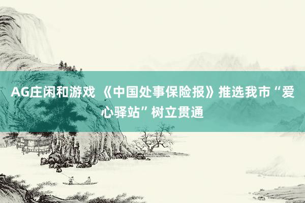 AG庄闲和游戏 《中国处事保险报》推选我市“爱心驿站”树立贯通