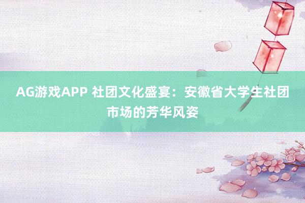 AG游戏APP 社团文化盛宴：安徽省大学生社团市场的芳华风姿
