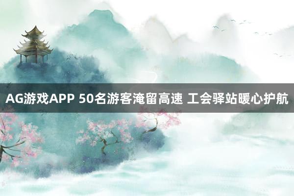 AG游戏APP 50名游客淹留高速 工会驿站暖心护航