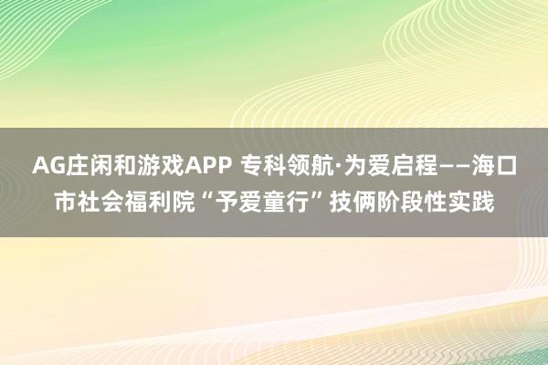 AG庄闲和游戏APP 专科领航·为爱启程——海口市社会福利院“予爱童行”技俩阶段性实践