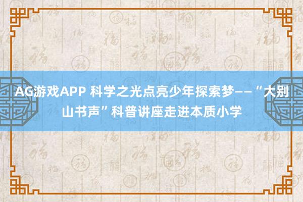 AG游戏APP 科学之光点亮少年探索梦——“大别山书声”科普讲座走进本质小学