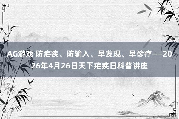 AG游戏 防疟疾、防输入、早发现、早诊疗——2026年4月26日天下疟疾日科普讲座