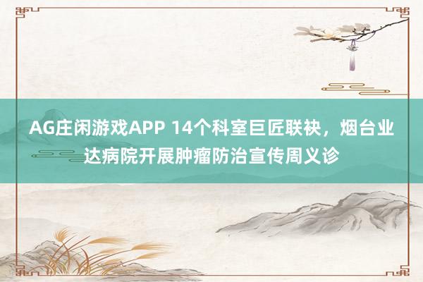 AG庄闲游戏APP 14个科室巨匠联袂，烟台业达病院开展肿瘤防治宣传周义诊