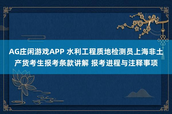 AG庄闲游戏APP 水利工程质地检测员上海非土产货考生报考条款讲解 报考进程与注释事项
