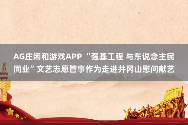 AG庄闲和游戏APP “强基工程 与东说念主民同业”文艺志愿管事作为走进井冈山慰问献艺