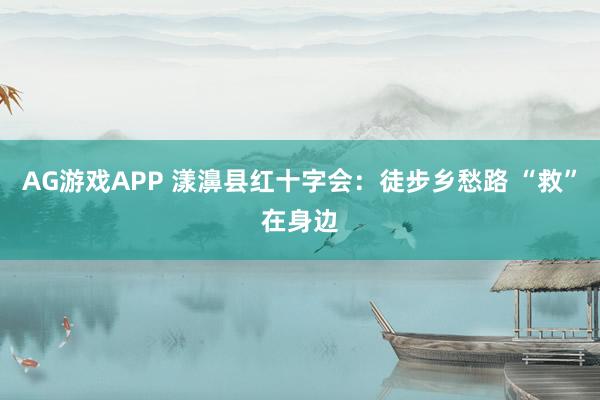 AG游戏APP 漾濞县红十字会：徒步乡愁路 “救”在身边