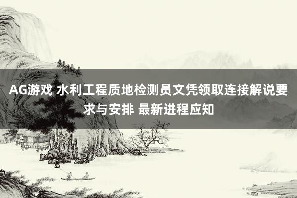 AG游戏 水利工程质地检测员文凭领取连接解说要求与安排 最新进程应知