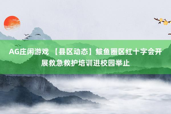 AG庄闲游戏 【县区动态】鲅鱼圈区红十字会开展救急救护培训进校园举止