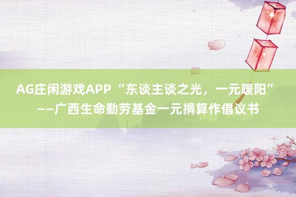 AG庄闲游戏APP “东谈主谈之光，一元暖阳” ——广西生命勤劳基金一元捐算作倡议书
