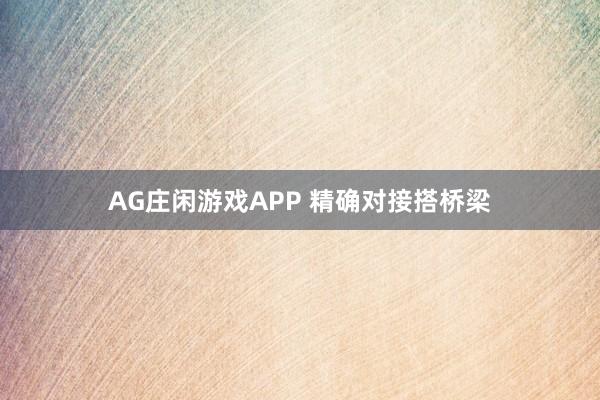 AG庄闲游戏APP 精确对接搭桥梁