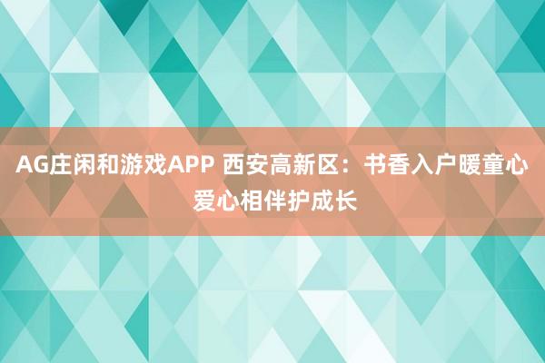 AG庄闲和游戏APP 西安高新区：书香入户暖童心 爱心相伴护成长