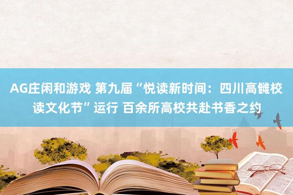 AG庄闲和游戏 第九届“悦读新时间：四川高雠校读文化节”运行 百余所高校共赴书香之约