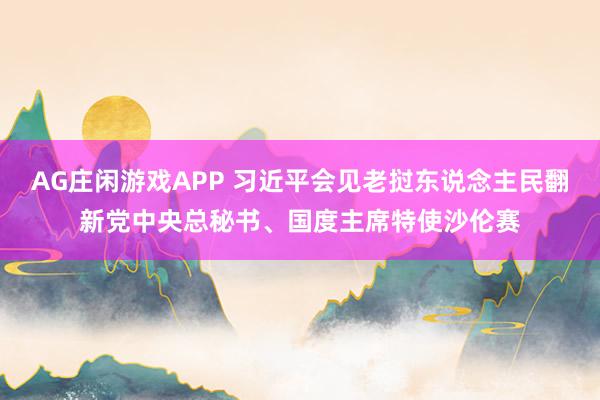 AG庄闲游戏APP 习近平会见老挝东说念主民翻新党中央总秘书、国度主席特使沙伦赛