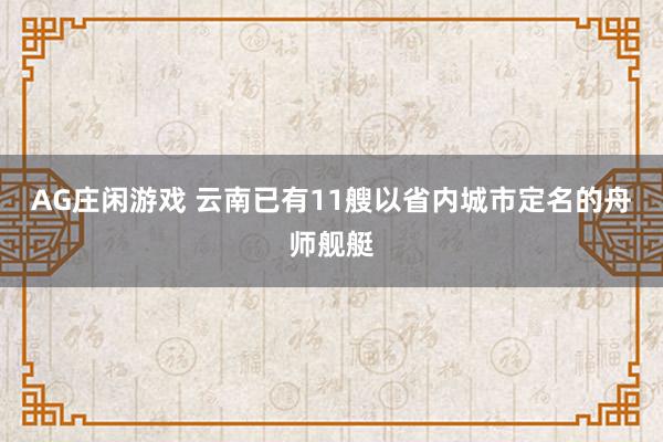 AG庄闲游戏 云南已有11艘以省内城市定名的舟师舰艇