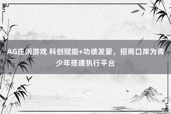 AG庄闲游戏 科创赋能+功绩发蒙，招商口岸为青少年搭建执行平台