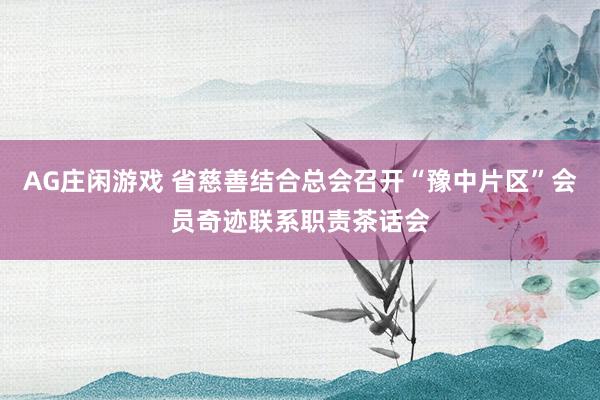 AG庄闲游戏 省慈善结合总会召开“豫中片区”会员奇迹联系职责茶话会