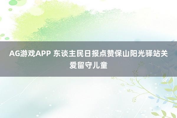 AG游戏APP 东谈主民日报点赞保山阳光驿站关爱留守儿童